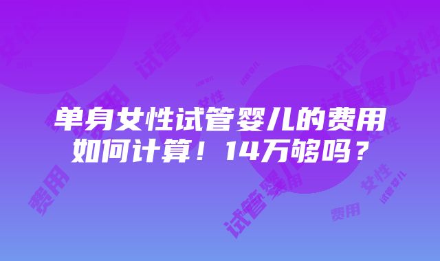 单身女性试管婴儿的费用如何计算！14万够吗？