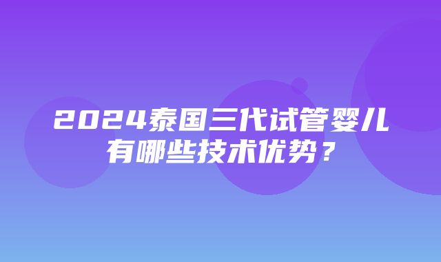 2024泰国三代试管婴儿有哪些技术优势？