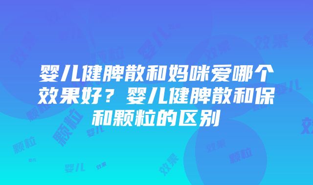 婴儿健脾散和妈咪爱哪个效果好？婴儿健脾散和保和颗粒的区别