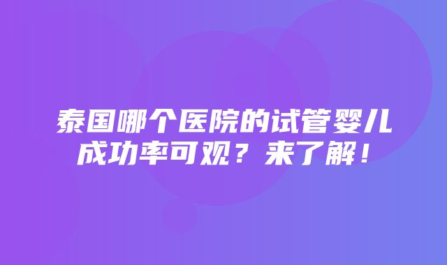 泰国哪个医院的试管婴儿成功率可观？来了解！