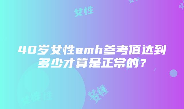 40岁女性amh参考值达到多少才算是正常的？