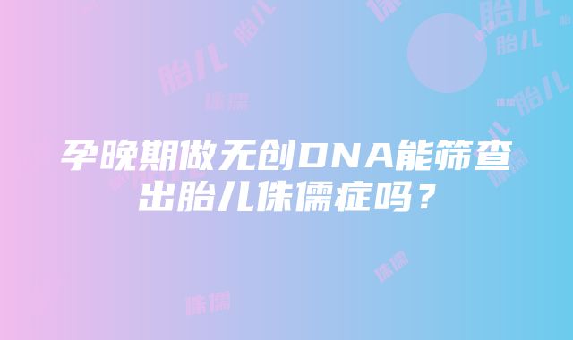 孕晚期做无创DNA能筛查出胎儿侏儒症吗？