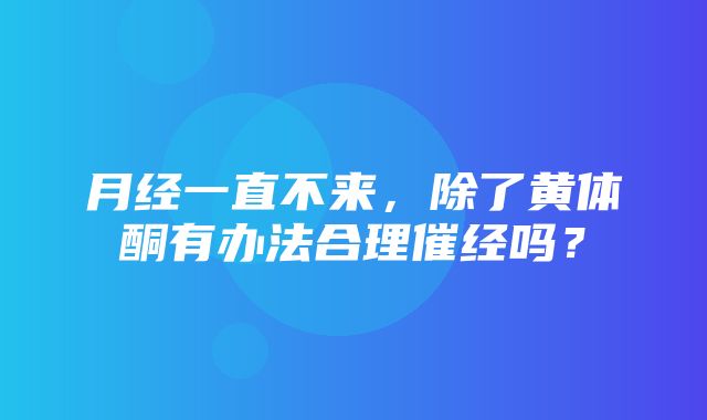 月经一直不来，除了黄体酮有办法合理催经吗？