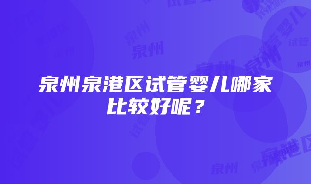 泉州泉港区试管婴儿哪家比较好呢？