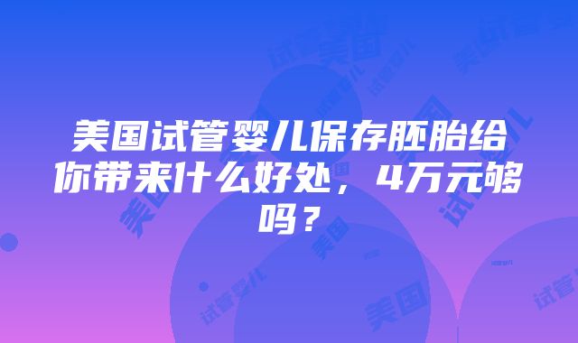 美国试管婴儿保存胚胎给你带来什么好处，4万元够吗？