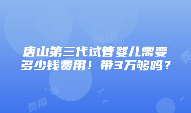 唐山第三代试管婴儿需要多少钱费用！带3万够吗？