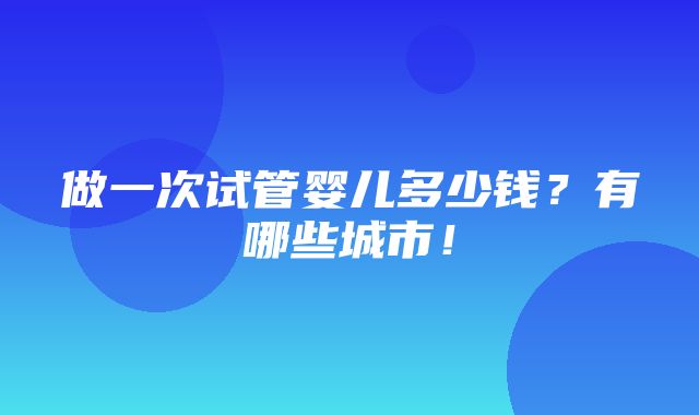 做一次试管婴儿多少钱？有哪些城市！