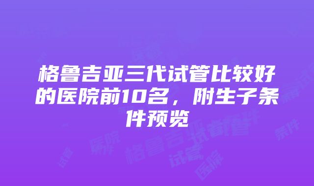 格鲁吉亚三代试管比较好的医院前10名，附生子条件预览