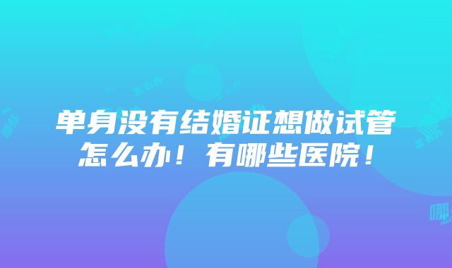 单身没有结婚证想做试管怎么办！有哪些医院！