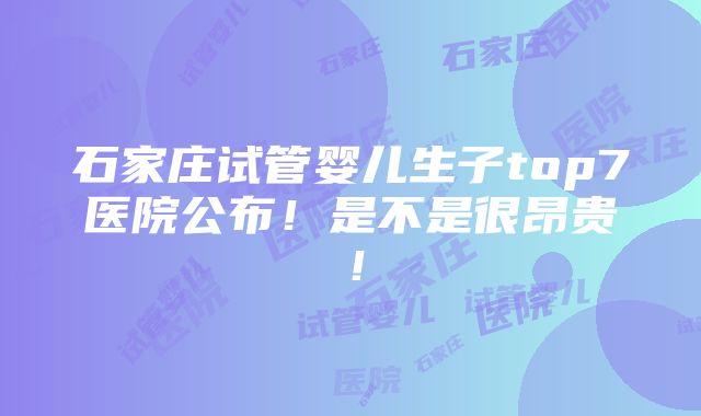 石家庄试管婴儿生子top7医院公布！是不是很昂贵！