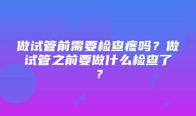 做试管前需要检查疼吗？做试管之前要做什么检查了？