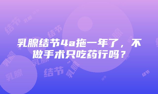 乳腺结节4a拖一年了，不做手术只吃药行吗？