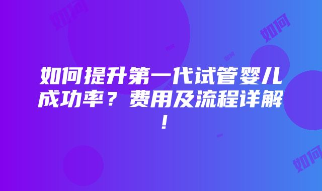 如何提升第一代试管婴儿成功率？费用及流程详解！