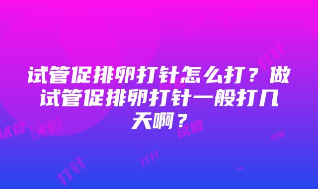 试管促排卵打针怎么打？做试管促排卵打针一般打几天啊？