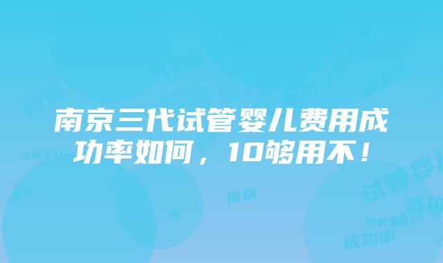 南京三代试管婴儿费用成功率如何，10够用不！