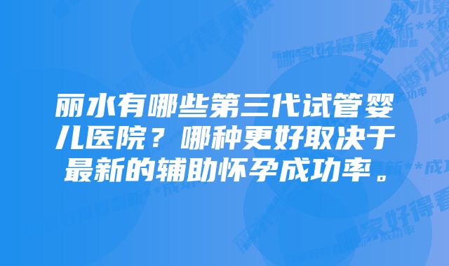 丽水有哪些第三代试管婴儿医院？哪种更好取决于最新的辅助怀孕成功率。