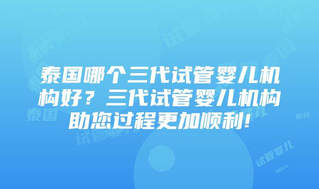 泰国哪个三代试管婴儿机构好？三代试管婴儿机构助您过程更加顺利!