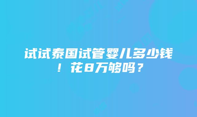 试试泰国试管婴儿多少钱！花8万够吗？