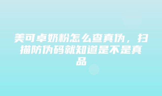 美可卓奶粉怎么查真伪，扫描防伪码就知道是不是真品