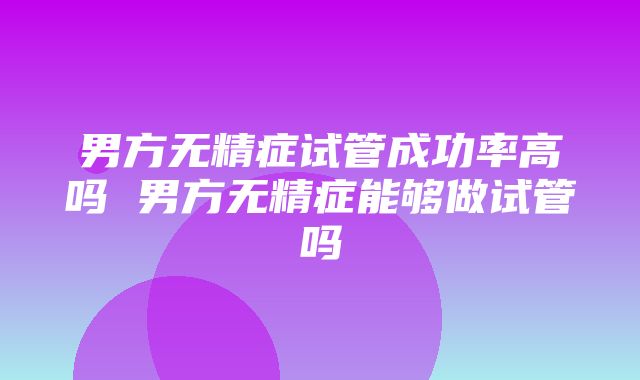 男方无精症试管成功率高吗 男方无精症能够做试管吗