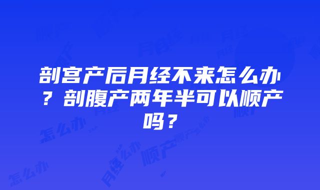 剖宫产后月经不来怎么办？剖腹产两年半可以顺产吗？