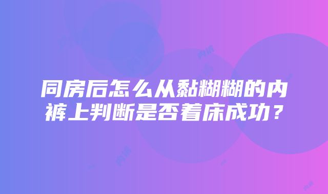 同房后怎么从黏糊糊的内裤上判断是否着床成功？