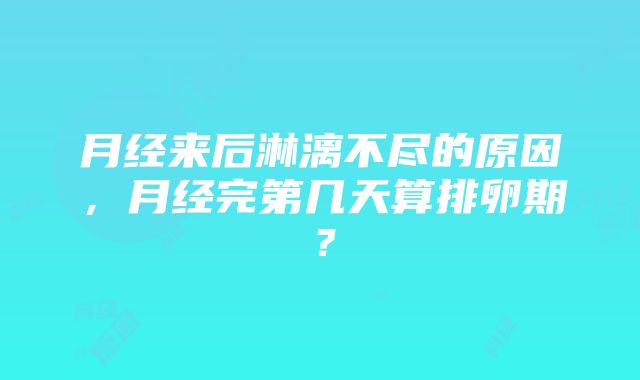 月经来后淋漓不尽的原因，月经完第几天算排卵期？