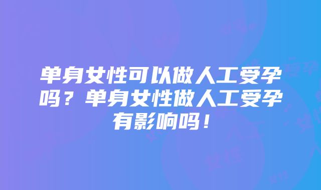 单身女性可以做人工受孕吗？单身女性做人工受孕有影响吗！