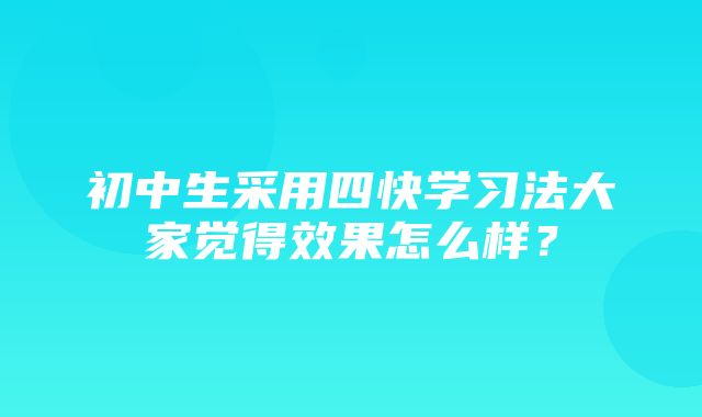 初中生采用四快学习法大家觉得效果怎么样？