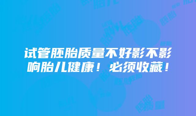 试管胚胎质量不好影不影响胎儿健康！必须收藏！