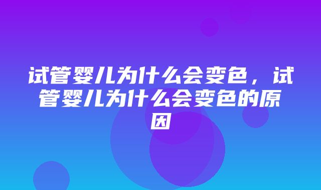 试管婴儿为什么会变色，试管婴儿为什么会变色的原因