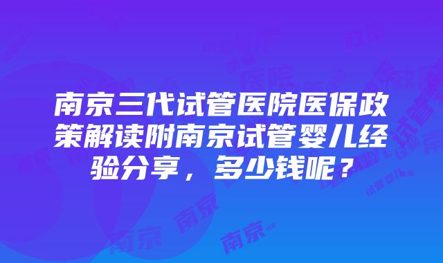 南京三代试管医院医保政策解读附南京试管婴儿经验分享，多少钱呢？