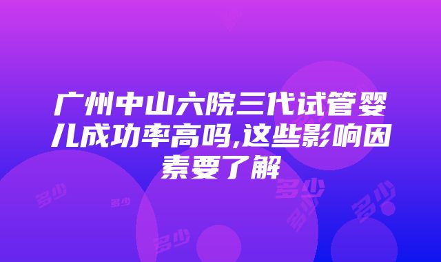 广州中山六院三代试管婴儿成功率高吗,这些影响因素要了解