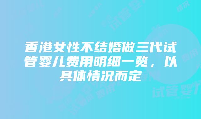 香港女性不结婚做三代试管婴儿费用明细一览，以具体情况而定