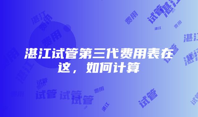 湛江试管第三代费用表在这，如何计算