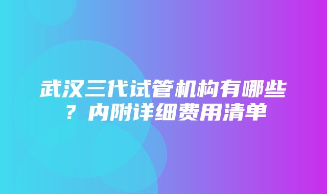 武汉三代试管机构有哪些？内附详细费用清单