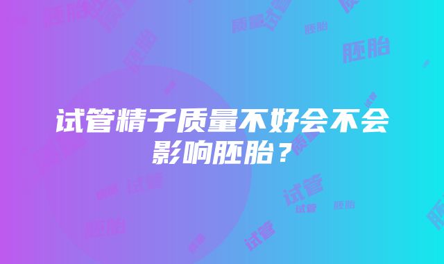 试管精子质量不好会不会影响胚胎？