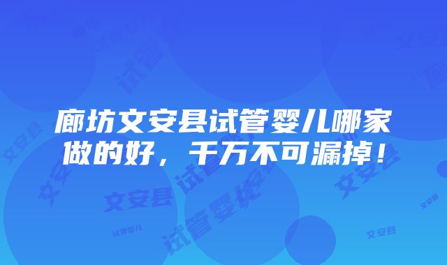 廊坊文安县试管婴儿哪家做的好，千万不可漏掉！