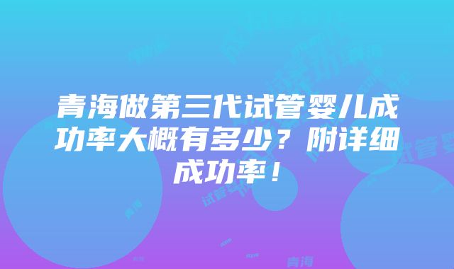 青海做第三代试管婴儿成功率大概有多少？附详细成功率！