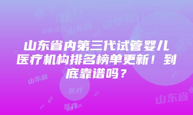 山东省内第三代试管婴儿医疗机构排名榜单更新！到底靠谱吗？