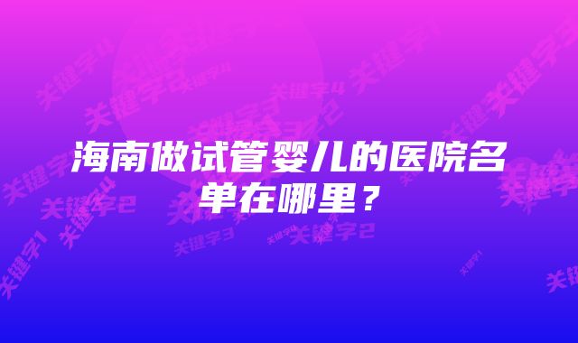 海南做试管婴儿的医院名单在哪里？