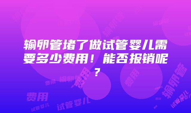 输卵管堵了做试管婴儿需要多少费用！能否报销呢？