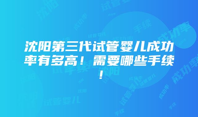 沈阳第三代试管婴儿成功率有多高！需要哪些手续！