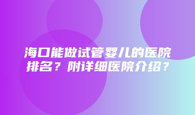 海口能做试管婴儿的医院排名？附详细医院介绍？