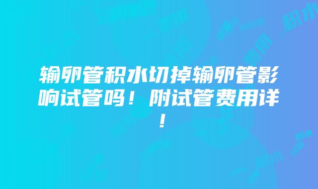 输卵管积水切掉输卵管影响试管吗！附试管费用详！