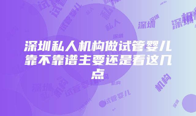 深圳私人机构做试管婴儿靠不靠谱主要还是看这几点