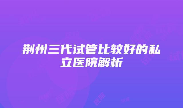 荆州三代试管比较好的私立医院解析