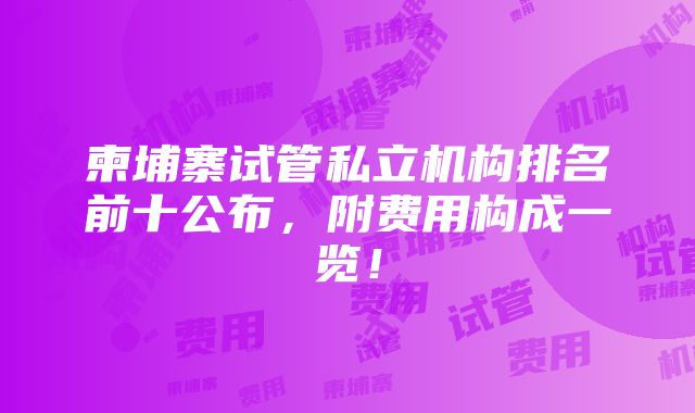 柬埔寨试管私立机构排名前十公布，附费用构成一览！