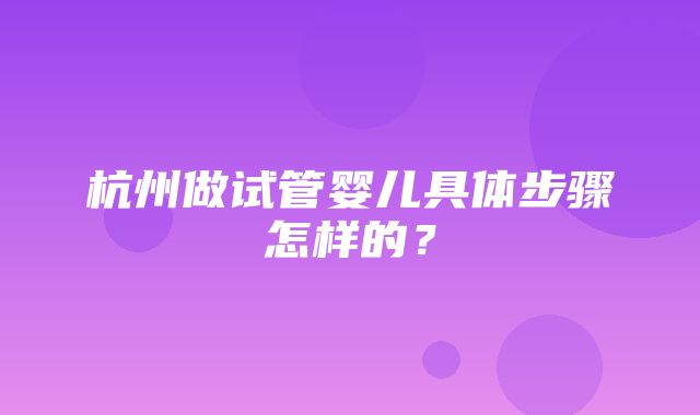 杭州做试管婴儿具体步骤怎样的？