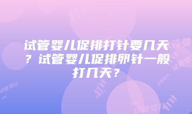 试管婴儿促排打针要几天？试管婴儿促排卵针一般打几天？